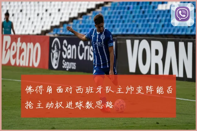 佛得角面对西班牙队主帅变阵能否抢主动权进球数思路