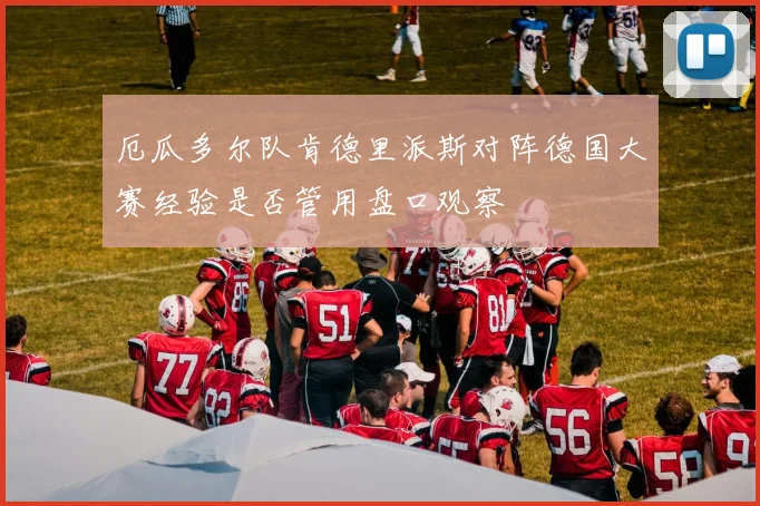 厄瓜多尔队肯德里派斯对阵德国大赛经验是否管用盘口观察