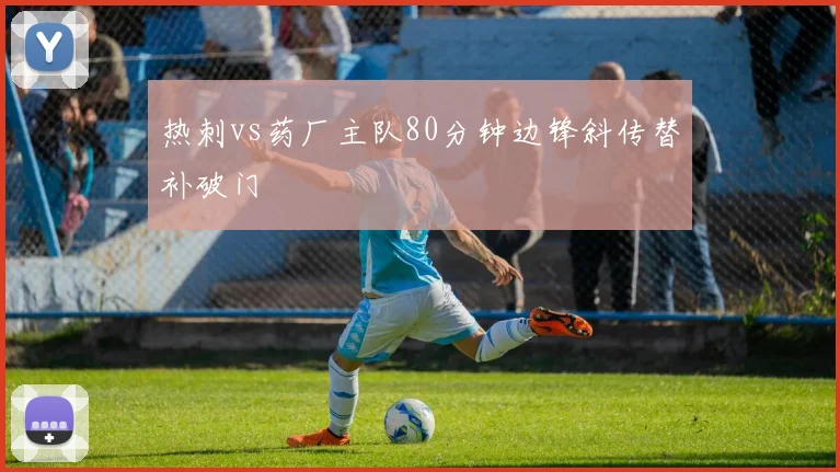 热刺vs药厂主队80分钟边锋斜传替补破门
