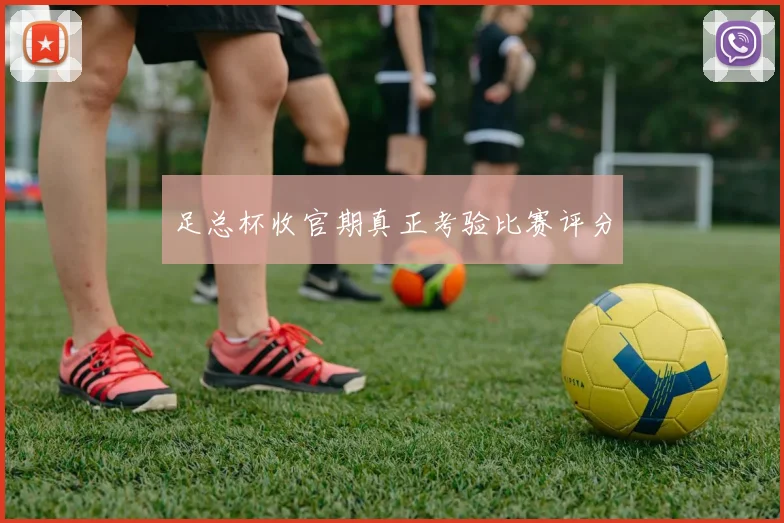 足总杯收官期真正考验比赛评分