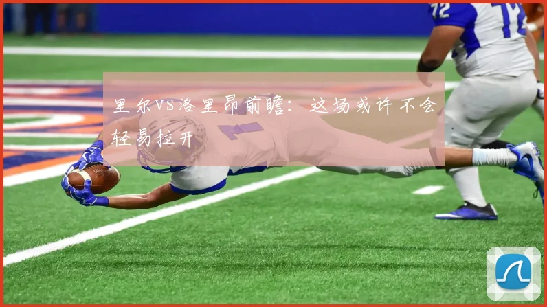 里尔vs洛里昂前瞻:这场或许不会轻易拉开