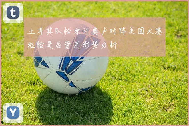 土耳其队恰尔汗奥卢对阵美国大赛经验是否管用形势分析